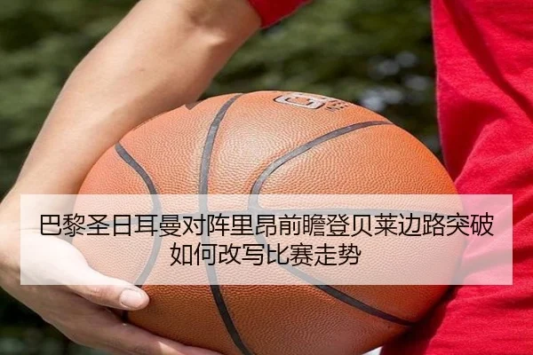 巴黎圣日耳曼对阵里昂前瞻登贝莱边路突破如何改写比赛走势