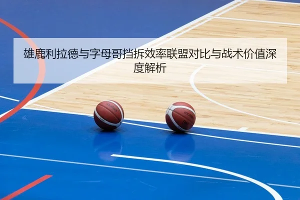 雄鹿利拉德与字母哥挡拆效率联盟对比与战术价值深度解析