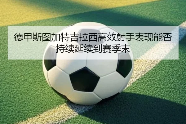 德甲斯图加特吉拉西高效射手表现能否持续延续到赛季末